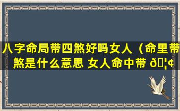 八字命局带四煞好吗女人（命里带煞是什么意思 女人命中带 🦢 煞是好是坏）